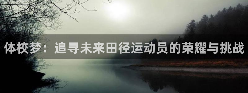 MK体育官网下载招商电话地址:体校梦:追寻未来田径运动员的荣